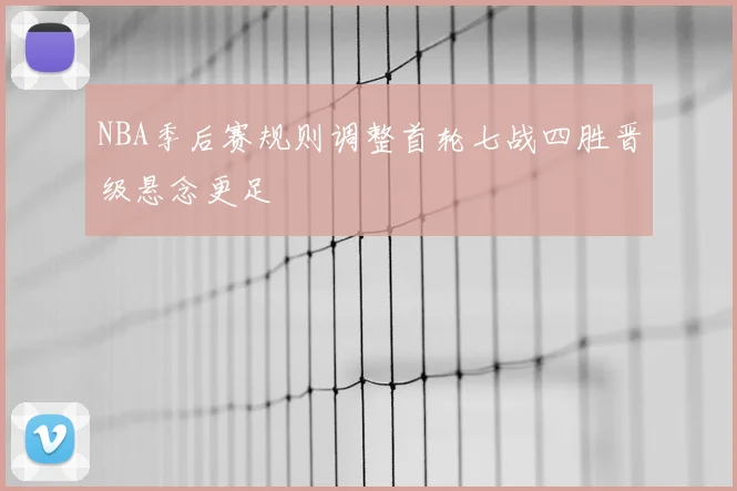 NBA季后赛规则调整首轮七战四胜晋级悬念更足