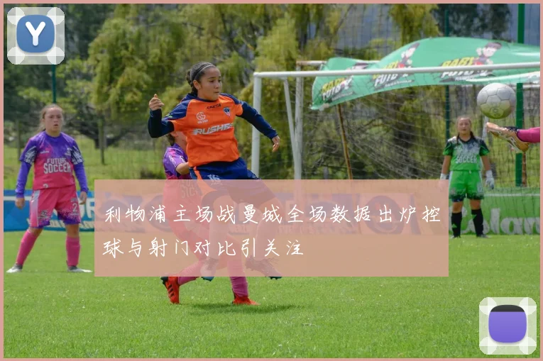 利物浦主场战曼城全场数据出炉控球与射门对比引关注