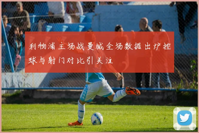 利物浦主场战曼城全场数据出炉控球与射门对比引关注