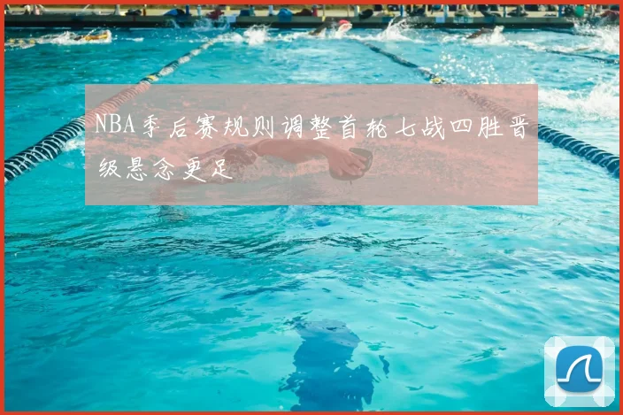 NBA季后赛规则调整首轮七战四胜晋级悬念更足