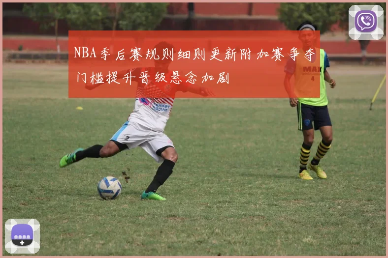 NBA季后赛规则细则更新附加赛争夺门槛提升晋级悬念加剧