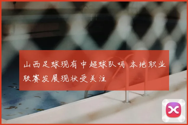 山西足球现有中超球队吗 本地职业联赛发展现状受关注